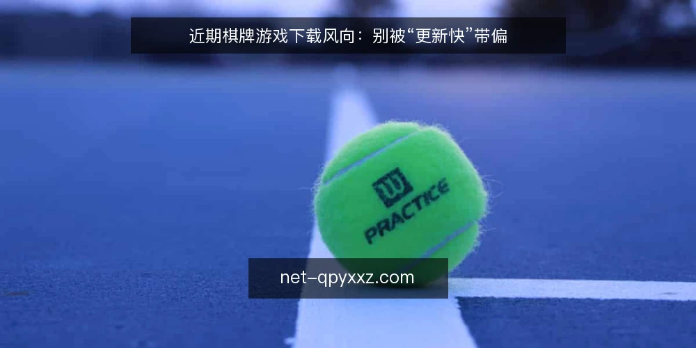 近期棋牌游戏下载风向:别被“更新快”带偏 — 当前下载更新节奏的观察 配图