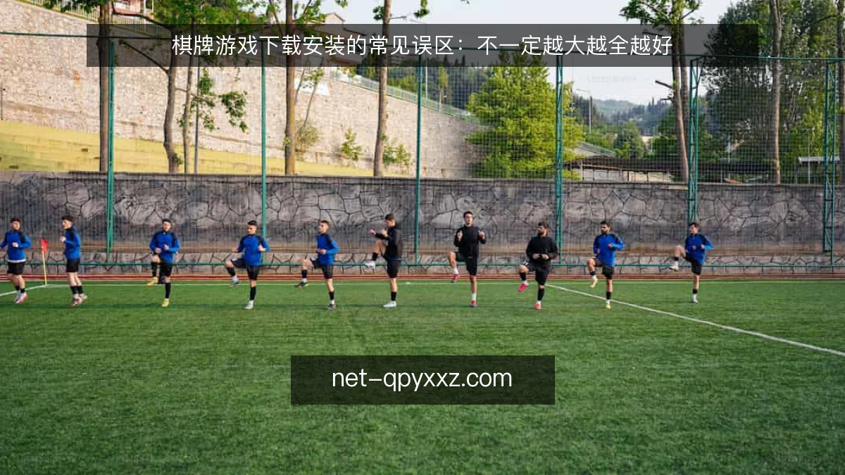 棋牌游戏下载安装的常见误区：不一定越大越全越好