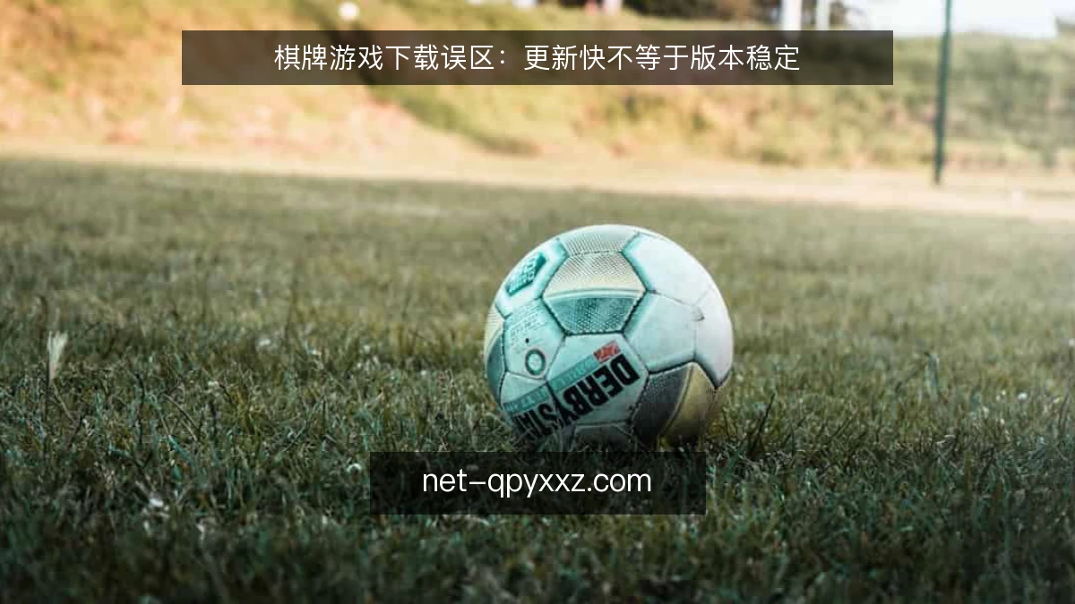 棋牌游戏下载误区:更新快不等于版本稳定