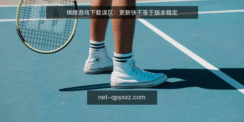 棋牌游戏下载误区:更新快不等于版本稳定 — 棋牌游戏下载,是不是更新越快越好? 配图