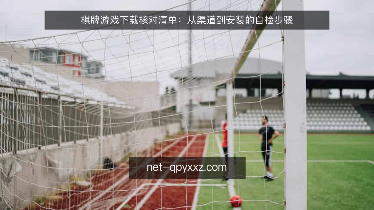 棋牌游戏下载核对清单：从渠道到安装的自检步骤